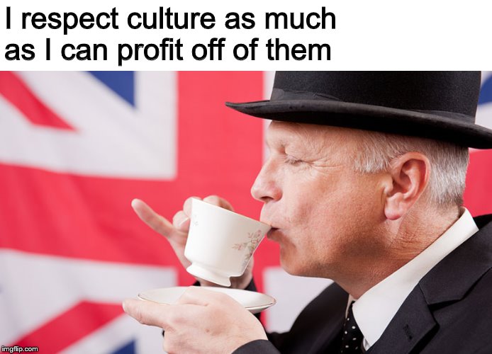 British tea | I respect culture as much as I can profit off of them | image tagged in british tea | made w/ Imgflip meme maker