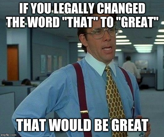 That Would Be Great | IF YOU LEGALLY CHANGED THE WORD "THAT" TO "GREAT"; THAT WOULD BE GREAT | image tagged in memes,that would be great | made w/ Imgflip meme maker