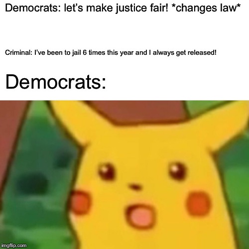 Surprised Pikachu Meme | Democrats: let’s make justice fair! *changes law* Criminal: I’ve been to jail 6 times this year and I always get released! Democrats: | image tagged in memes,surprised pikachu | made w/ Imgflip meme maker