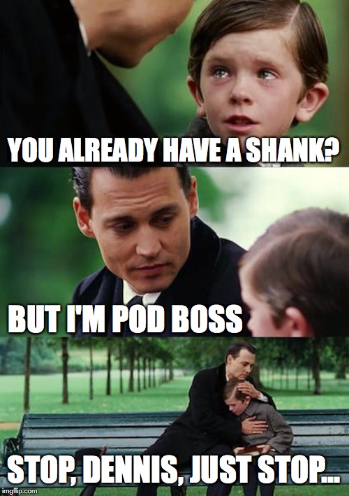 60 DAYS IN - TONY GETS A SHANK | YOU ALREADY HAVE A SHANK? BUT I'M POD BOSS; STOP, DENNIS, JUST STOP... | image tagged in memes,60 days in,60 days in tony,60 days in dennis,aetv,60 days in superfan | made w/ Imgflip meme maker