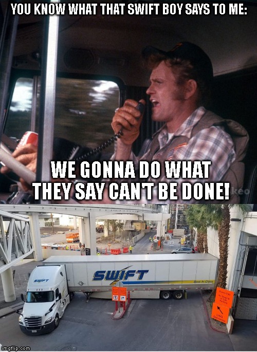 Swift U-Turn | YOU KNOW WHAT THAT SWIFT BOY SAYS TO ME:; WE GONNA DO WHAT THEY SAY CAN'T BE DONE! | image tagged in trucking | made w/ Imgflip meme maker