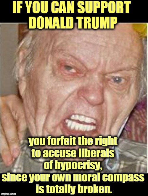 If you can persuade yourself to overlook Trump's immorality, don't try pointing the finger at anybody else. You're disqualified. | IF YOU CAN SUPPORT 
DONALD TRUMP; you forfeit the right 
to accuse liberals 
of hypocrisy, 
since your own moral compass 
is totally broken. | image tagged in angry old man,trump,morals,bankruptcy | made w/ Imgflip meme maker