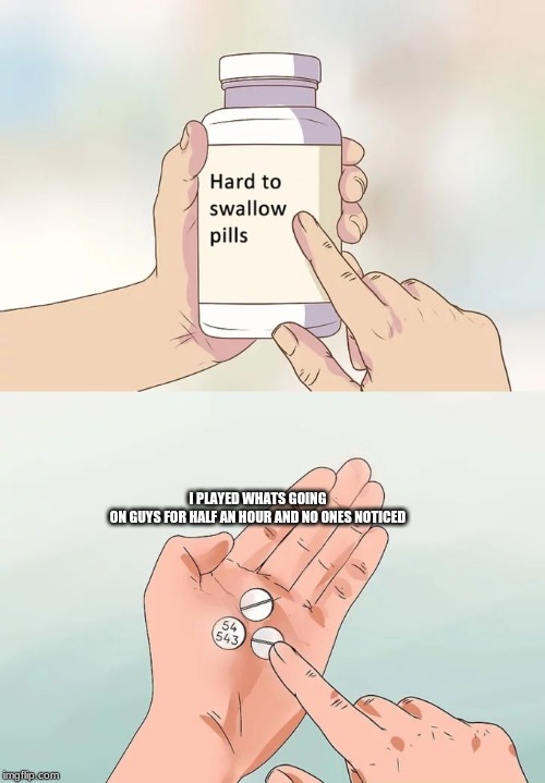 Hard To Swallow Pills Meme | I PLAYED WHATS GOING ON GUYS FOR HALF AN HOUR AND NO ONES NOTICED | image tagged in memes,hard to swallow pills | made w/ Imgflip meme maker