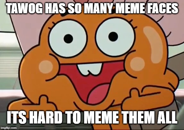 TAWOG HAS SO MANY MEME FACES; ITS HARD TO MEME THEM ALL | made w/ Imgflip meme maker