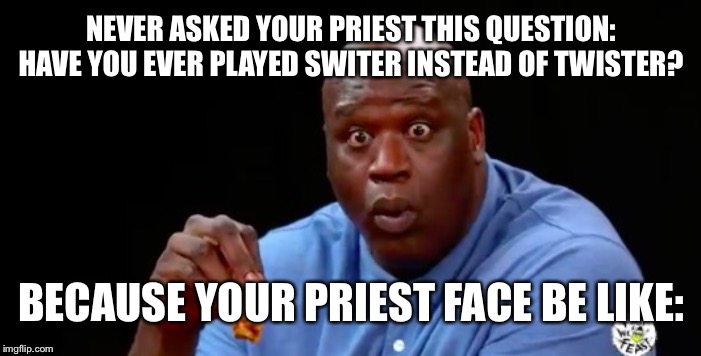 surprised shaq | NEVER ASKED YOUR PRIEST THIS QUESTION: HAVE YOU EVER PLAYED SWITER INSTEAD OF TWISTER? BECAUSE YOUR PRIEST FACE BE LIKE: | image tagged in surprised shaq | made w/ Imgflip meme maker