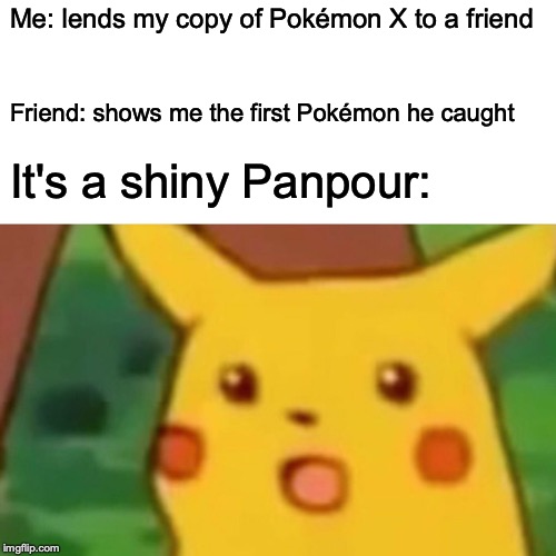 True story. | Me: lends my copy of Pokémon X to a friend; Friend: shows me the first Pokémon he caught; It's a shiny Panpour: | image tagged in memes,surprised pikachu,shiny pokemon | made w/ Imgflip meme maker