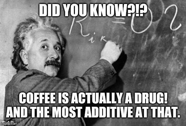 Smart | DID YOU KNOW?!? COFFEE IS ACTUALLY A DRUG! AND THE MOST ADDITIVE AT THAT. | image tagged in smart | made w/ Imgflip meme maker