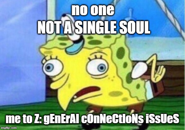 Mocking Spongebob Meme | no one; NOT A SINGLE SOUL; me to Z: gEnErAl cOnNeCtIoNs iSsUeS | image tagged in memes,mocking spongebob | made w/ Imgflip meme maker