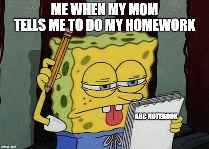 spongebob thinking | ME WHEN MY MOM TELLS ME TO DO MY HOMEWORK; ABC NOTEBOOK | image tagged in spongebob thinking | made w/ Imgflip meme maker