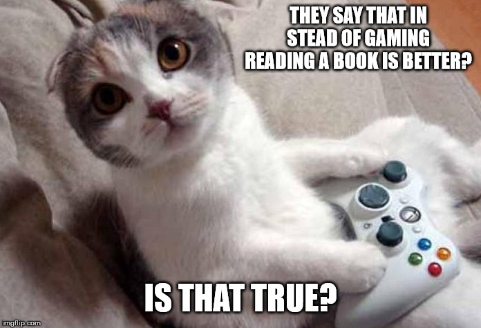 They say many things, but do you agree? | THEY SAY THAT IN STEAD OF GAMING READING A BOOK IS BETTER? IS THAT TRUE? | image tagged in gaming cat,gaming,reading a book,think,what is better | made w/ Imgflip meme maker