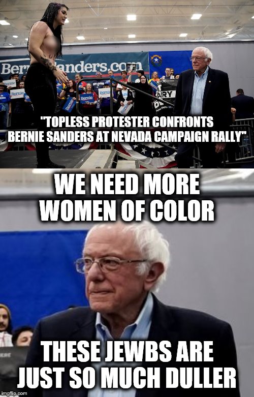 So Bernie's a connoisseur now? | "TOPLESS PROTESTER CONFRONTS BERNIE SANDERS AT NEVADA CAMPAIGN RALLY"; WE NEED MORE WOMEN OF COLOR; THESE JEWBS ARE JUST SO MUCH DULLER | image tagged in bernie sanders,jewbs,topless | made w/ Imgflip meme maker