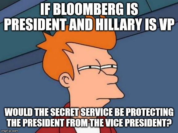 And will I move to Canada? | IF BLOOMBERG IS PRESIDENT AND HILLARY IS VP; WOULD THE SECRET SERVICE BE PROTECTING THE PRESIDENT FROM THE VICE PRESIDENT? | image tagged in memes,futurama fry | made w/ Imgflip meme maker