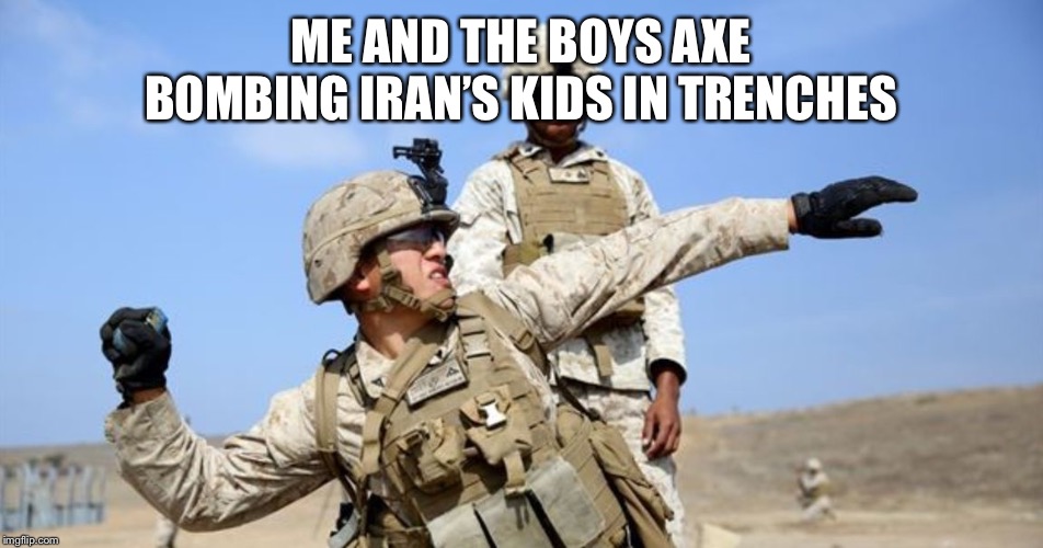 Toss grenade | ME AND THE BOYS AXE BOMBING IRAN’S KIDS IN TRENCHES | image tagged in toss grenade | made w/ Imgflip meme maker