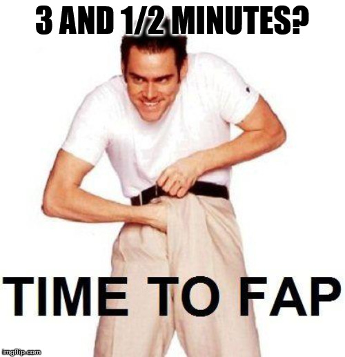 Time To Fap Meme | 3 AND 1/2 MINUTES? | image tagged in memes,time to fap | made w/ Imgflip meme maker