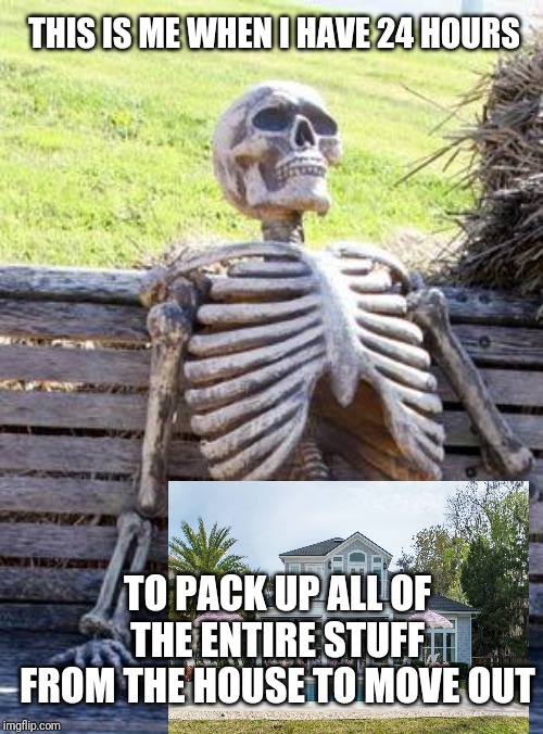 This is me when I have 24 hours to pack up all of the entire stuff from the house to move out | THIS IS ME WHEN I HAVE 24 HOURS; TO PACK UP ALL OF THE ENTIRE STUFF FROM THE HOUSE TO MOVE OUT | image tagged in memes,waiting skeleton,meme,funny,fun,funny memes | made w/ Imgflip meme maker