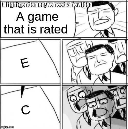 Alright Gentlemen We Need A New Idea | A game that is rated; E; C | image tagged in memes,alright gentlemen we need a new idea | made w/ Imgflip meme maker