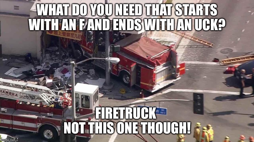 Firetruck lol | WHAT DO YOU NEED THAT STARTS WITH AN F AND ENDS WITH AN UCK? FIRETRUCK 
NOT THIS ONE THOUGH! | image tagged in firetruck lol | made w/ Imgflip meme maker