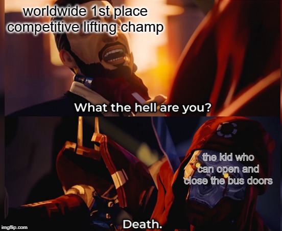 What the hell are you? Death | worldwide 1st place competitive lifting champ; the kid who can open and close the bus doors | image tagged in what the hell are you death | made w/ Imgflip meme maker