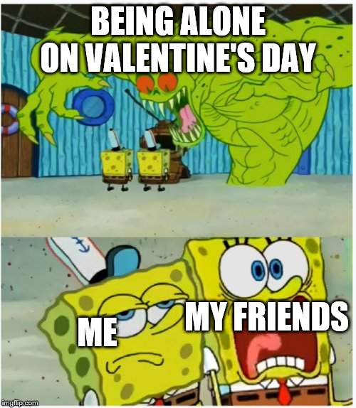 SpongeBob SquarePants scared but also not scared | BEING ALONE ON VALENTINE'S DAY; ME; MY FRIENDS | image tagged in spongebob squarepants scared but also not scared | made w/ Imgflip meme maker