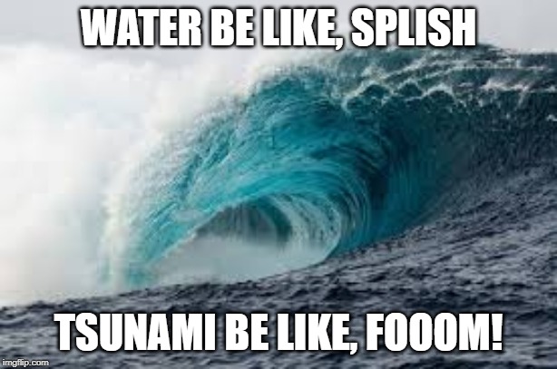tsunami | WATER BE LIKE, SPLISH; TSUNAMI BE LIKE, FOOOM! | image tagged in water | made w/ Imgflip meme maker