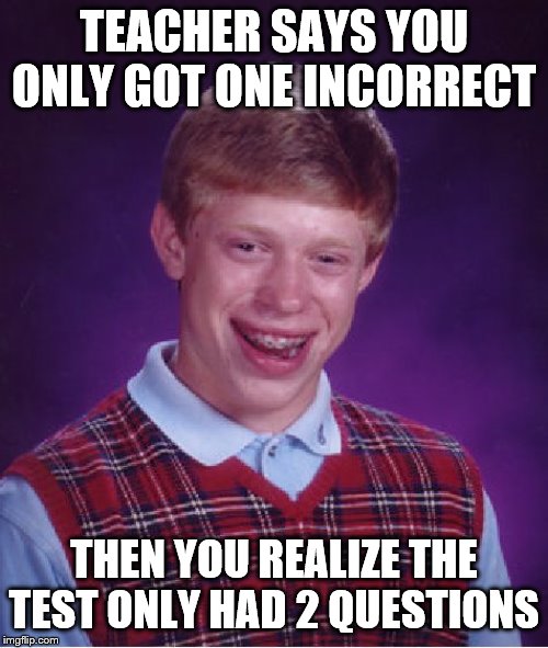 Bad Luck Brian Meme | TEACHER SAYS YOU ONLY GOT ONE INCORRECT; THEN YOU REALIZE THE TEST ONLY HAD 2 QUESTIONS | image tagged in memes,bad luck brian | made w/ Imgflip meme maker