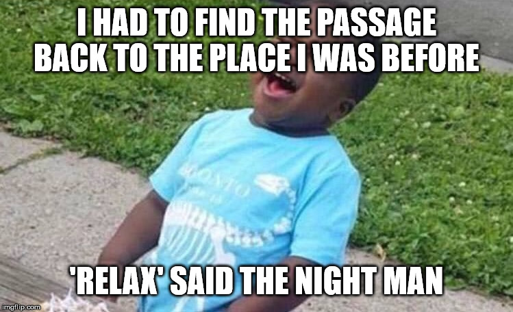 Black Boy Blue Shirt Singing | I HAD TO FIND THE PASSAGE BACK TO THE PLACE I WAS BEFORE 'RELAX' SAID THE NIGHT MAN | image tagged in black boy blue shirt singing | made w/ Imgflip meme maker