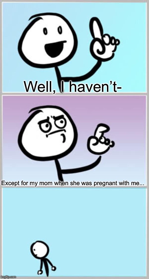Can't Argue With That | Well, I haven’t- Except for my mom when she was pregnant with me... | image tagged in can't argue with that | made w/ Imgflip meme maker