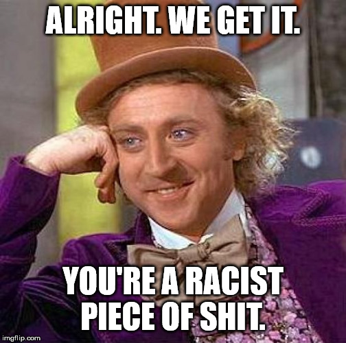 Creepy Condescending Wonka Meme | ALRIGHT. WE GET IT. YOU'RE A RACIST PIECE OF SHIT. | image tagged in memes,creepy condescending wonka | made w/ Imgflip meme maker