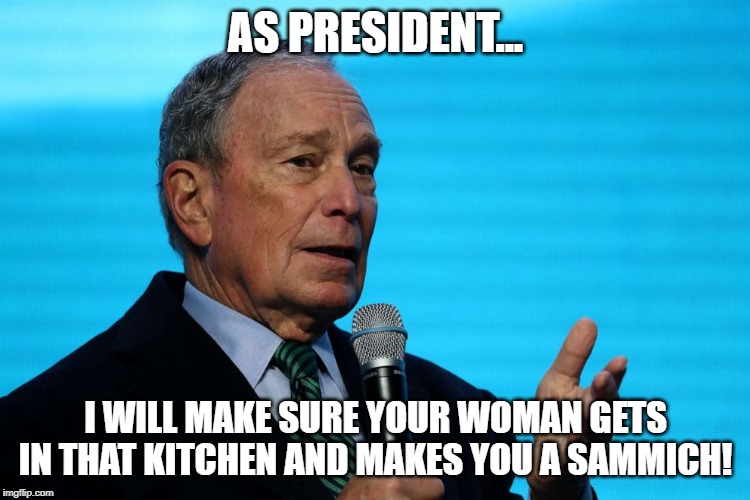 And He's Supposed to Be Better? | AS PRESIDENT... I WILL MAKE SURE YOUR WOMAN GETS IN THAT KITCHEN AND MAKES YOU A SAMMICH! | image tagged in bloomberg | made w/ Imgflip meme maker