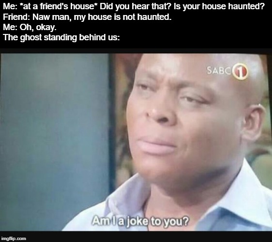 Am I a joke to you? | Me: *at a friend's house* Did you hear that? Is your house haunted?
Friend: Naw man, my house is not haunted.
Me: Oh, okay.
The ghost standing behind us: | image tagged in am i a joke to you,ghosts,haunted house,hehehe | made w/ Imgflip meme maker