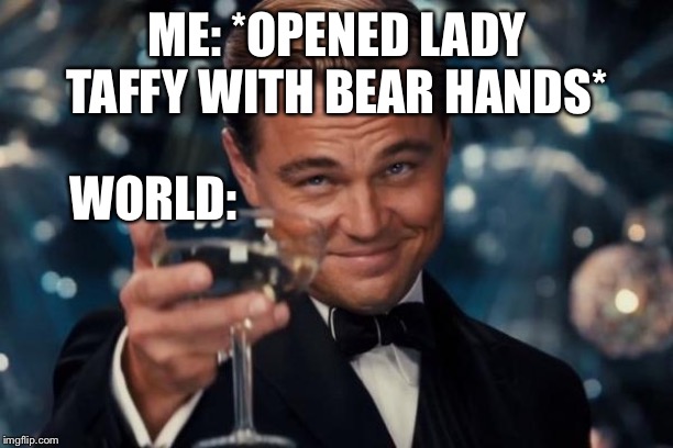 Leonardo Dicaprio Cheers | ME: *OPENED LADY TAFFY WITH BEAR HANDS*; WORLD: | image tagged in memes,leonardo dicaprio cheers | made w/ Imgflip meme maker