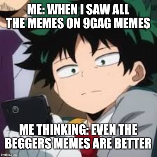 Deku dissapointed | ME: WHEN I SAW ALL THE MEMES ON 9GAG MEMES; ME THINKING: EVEN THE BEGGERS MEMES ARE BETTER | image tagged in deku dissapointed | made w/ Imgflip meme maker