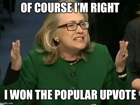 hillary what difference does it make | OF COURSE I’M RIGHT I WON THE POPULAR UPVOTE | image tagged in hillary what difference does it make | made w/ Imgflip meme maker