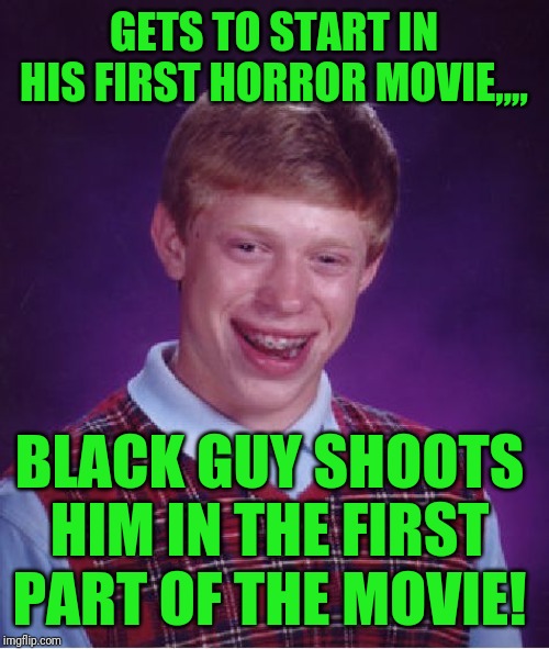 Bad Luck Brian Meme | GETS TO START IN HIS FIRST HORROR MOVIE,,,, BLACK GUY SHOOTS HIM IN THE FIRST PART OF THE MOVIE! | image tagged in memes,bad luck brian | made w/ Imgflip meme maker