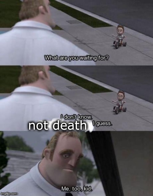 Me too kid  | not death | image tagged in me too kid | made w/ Imgflip meme maker