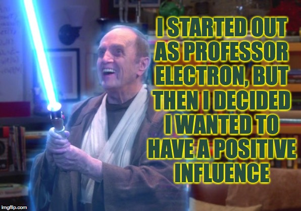 I STARTED OUT
AS PROFESSOR
ELECTRON, BUT
THEN I DECIDED
I WANTED TO
HAVE A POSITIVE
INFLUENCE | made w/ Imgflip meme maker