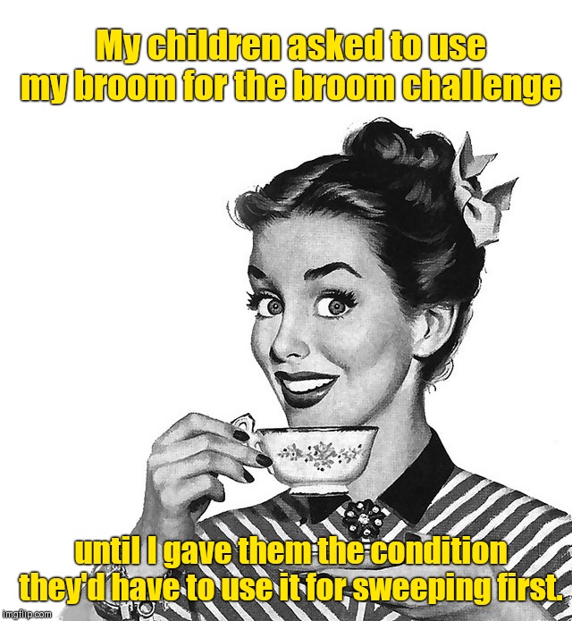 Broom challenge | My children asked to use my broom for the broom challenge; until I gave them the condition they'd have to use it for sweeping first. | image tagged in retro woman teacup,broom challenge,culture,kids | made w/ Imgflip meme maker