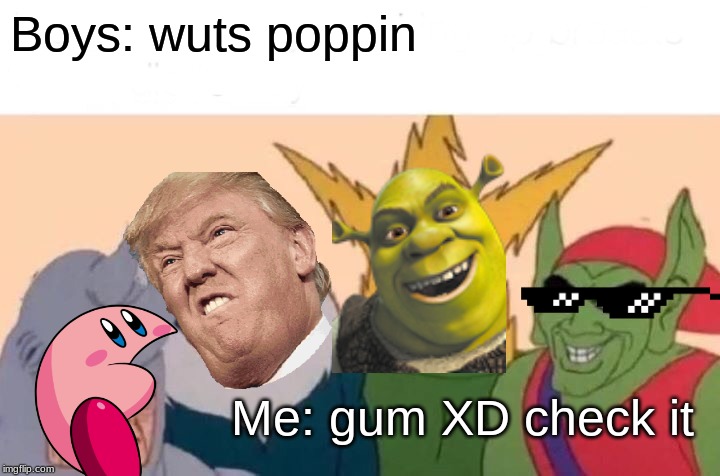 Me And The Boys Meme | Boys: wuts poppin; Me: gum XD check it | image tagged in memes,me and the boys | made w/ Imgflip meme maker