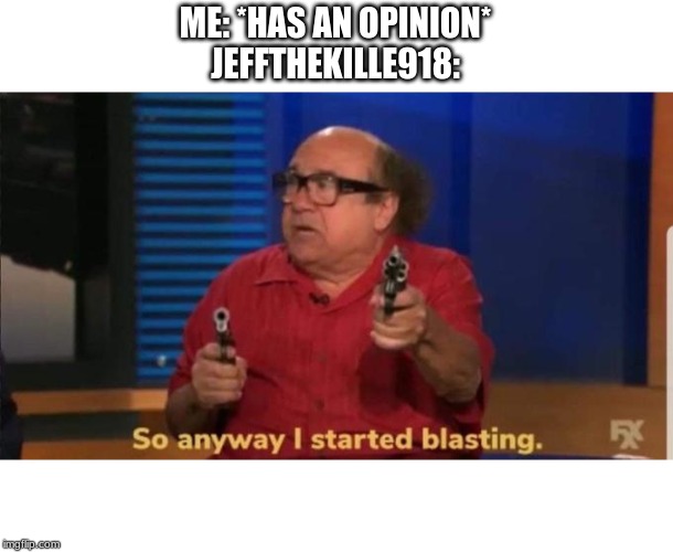 Started blasting | ME: *HAS AN OPINION*
JEFFTHEKILLE918: | image tagged in started blasting | made w/ Imgflip meme maker