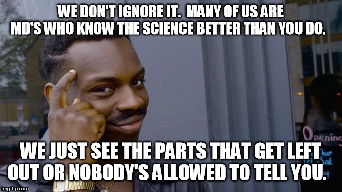 Roll Safe Think About It Meme | WE DON'T IGNORE IT.  MANY OF US ARE MD'S WHO KNOW THE SCIENCE BETTER THAN YOU DO. WE JUST SEE THE PARTS THAT GET LEFT OUT OR NOBODY'S ALLOWE | image tagged in memes,roll safe think about it | made w/ Imgflip meme maker
