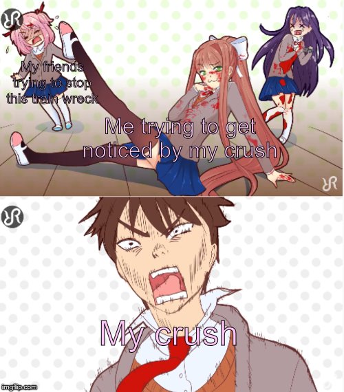 Just Monika | My friends trying to stop this train wreck; Me trying to get noticed by my crush; My crush | image tagged in just monika | made w/ Imgflip meme maker