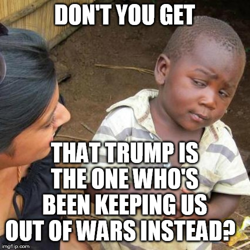 Third World Skeptical Kid Meme | DON'T YOU GET THAT TRUMP IS THE ONE WHO'S BEEN KEEPING US OUT OF WARS INSTEAD? | image tagged in memes,third world skeptical kid | made w/ Imgflip meme maker