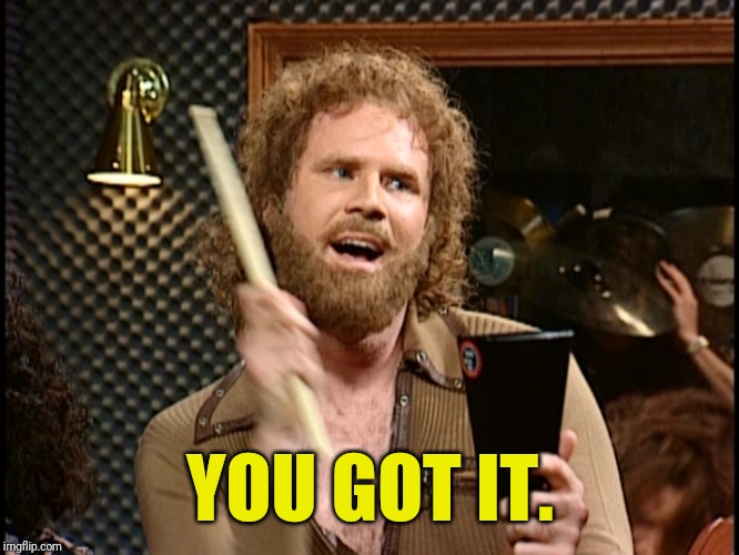 More Cowbell | YOU GOT IT. | image tagged in more cowbell | made w/ Imgflip meme maker