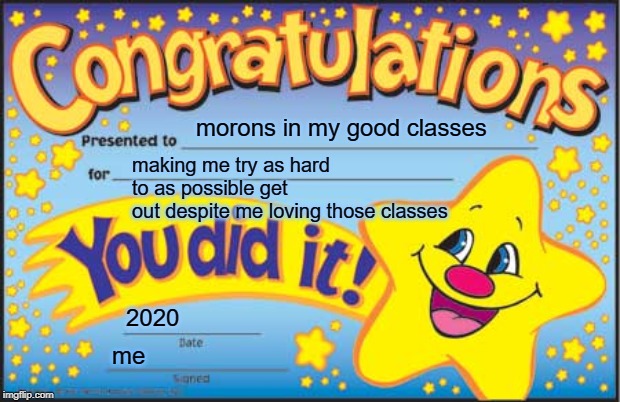 Happy Star Congratulations | morons in my good classes; making me try as hard to as possible get
out despite me loving those classes; 2020; me | image tagged in memes,happy star congratulations | made w/ Imgflip meme maker