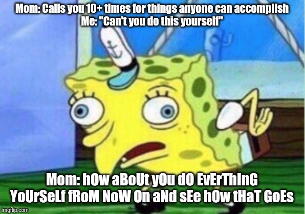Mocking Spongebob Meme | Mom: Calls you 10+ times for things anyone can accomplish
Me: "Can't you do this yourself"; Mom: hOw aBoUt yOu dO EvErThInG YoUrSeLf fRoM NoW On aNd sEe hOw tHaT GoEs | image tagged in memes,mocking spongebob | made w/ Imgflip meme maker