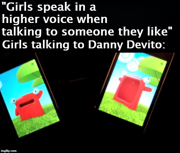"Girls speak in a higher voice when talking to someone they like"; Girls talking to Danny Devito: | image tagged in girls speak in a higher voice when talking to someone they like | made w/ Imgflip meme maker
