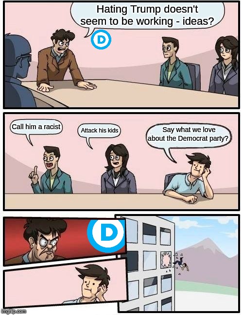 Boardroom Meeting Suggestion Meme | Hating Trump doesn't seem to be working - ideas? Call him a racist; Say what we love about the Democrat party? Attack his kids | image tagged in memes,boardroom meeting suggestion | made w/ Imgflip meme maker