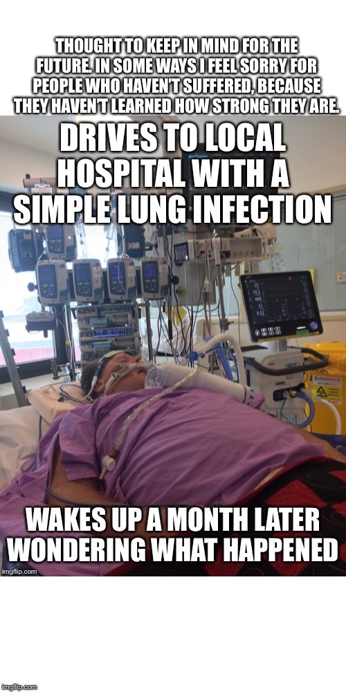 THOUGHT TO KEEP IN MIND FOR THE FUTURE. IN SOME WAYS I FEEL SORRY FOR PEOPLE WHO HAVEN’T SUFFERED, BECAUSE THEY HAVEN’T LEARNED HOW STRONG THEY ARE. | image tagged in dying,sick,hospital,strong,coma,sir you've been in a coma | made w/ Imgflip meme maker