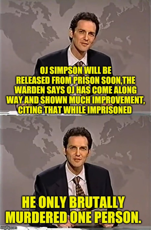 WEEKEND UPDATE WITH NORM | OJ SIMPSON WILL BE RELEASED FROM PRISON SOON,THE WARDEN SAYS OJ HAS COME ALONG WAY AND SHOWN MUCH IMPROVEMENT, CITING THAT WHILE IMPRISONED; HE ONLY BRUTALLY MURDERED ONE PERSON. | image tagged in weekend update with norm,oj simpson,prison,funny meme,joke | made w/ Imgflip meme maker