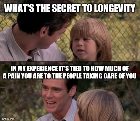 That's Just Something X Say | WHAT'S THE SECRET TO LONGEVITY; IN MY EXPERIENCE IT'S TIED TO HOW MUCH OF A PAIN YOU ARE TO THE PEOPLE TAKING CARE OF YOU | image tagged in memes,thats just something x say | made w/ Imgflip meme maker